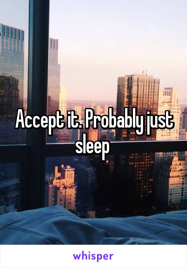 Accept it. Probably just sleep 