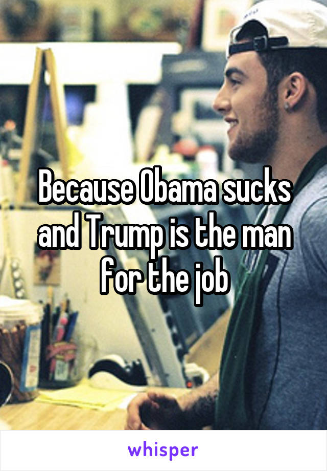 Because Obama sucks and Trump is the man for the job