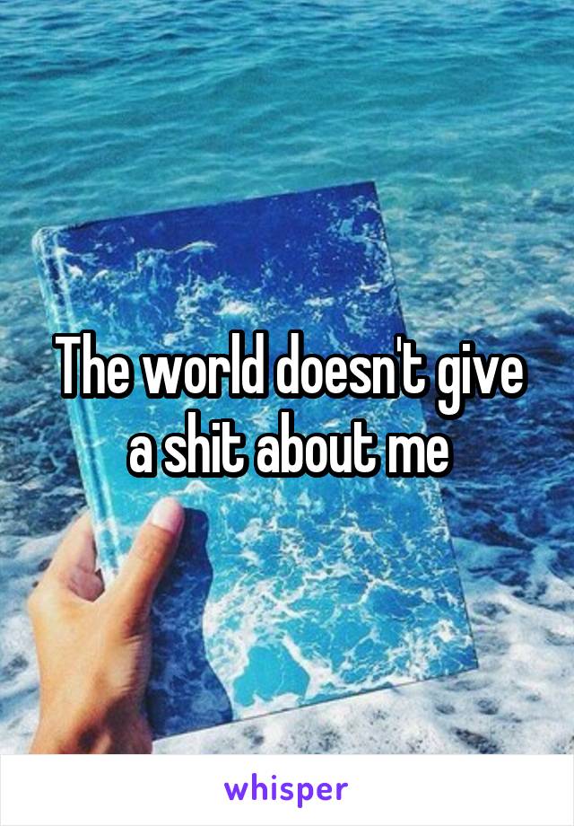 The world doesn't give a shit about me