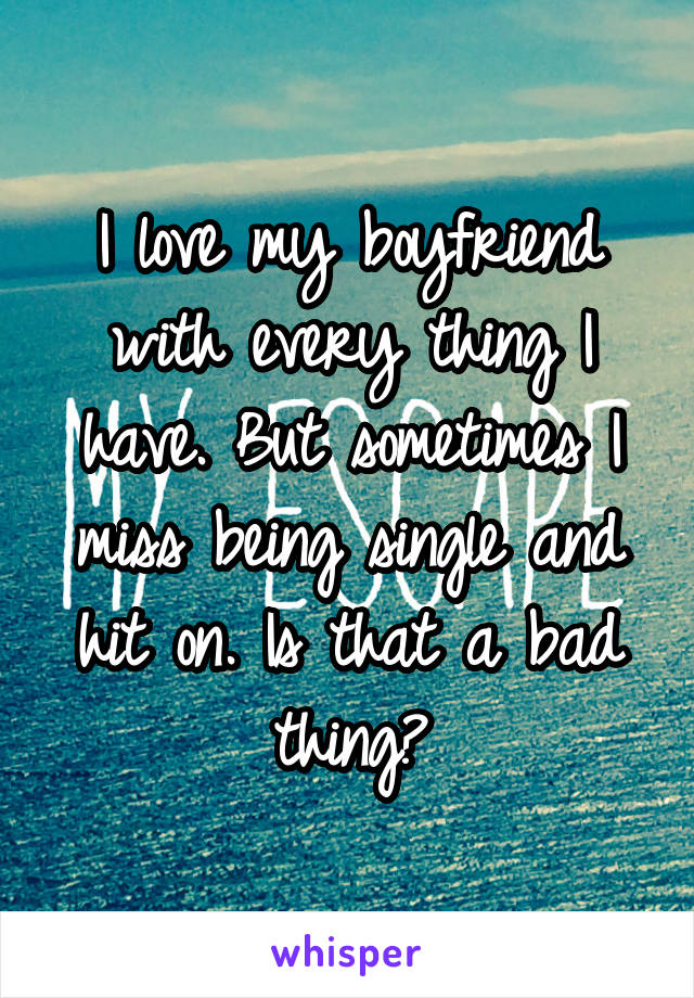 I love my boyfriend with every thing I have. But sometimes I miss being single and hit on. Is that a bad thing?