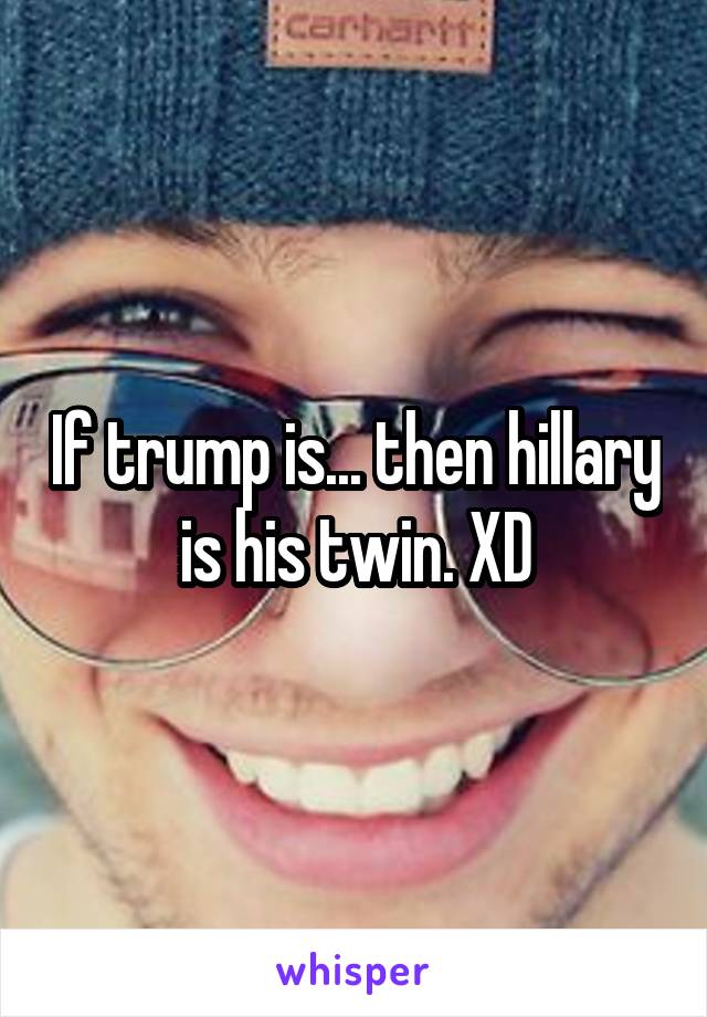 If trump is... then hillary is his twin. XD