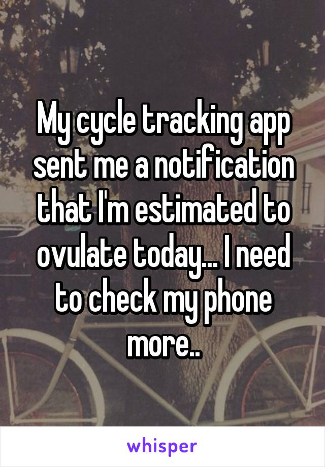 My cycle tracking app sent me a notification that I'm estimated to ovulate today... I need to check my phone more..