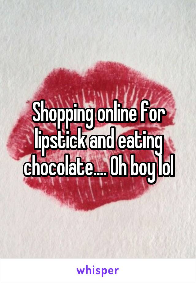 Shopping online for lipstick and eating chocolate.... Oh boy lol