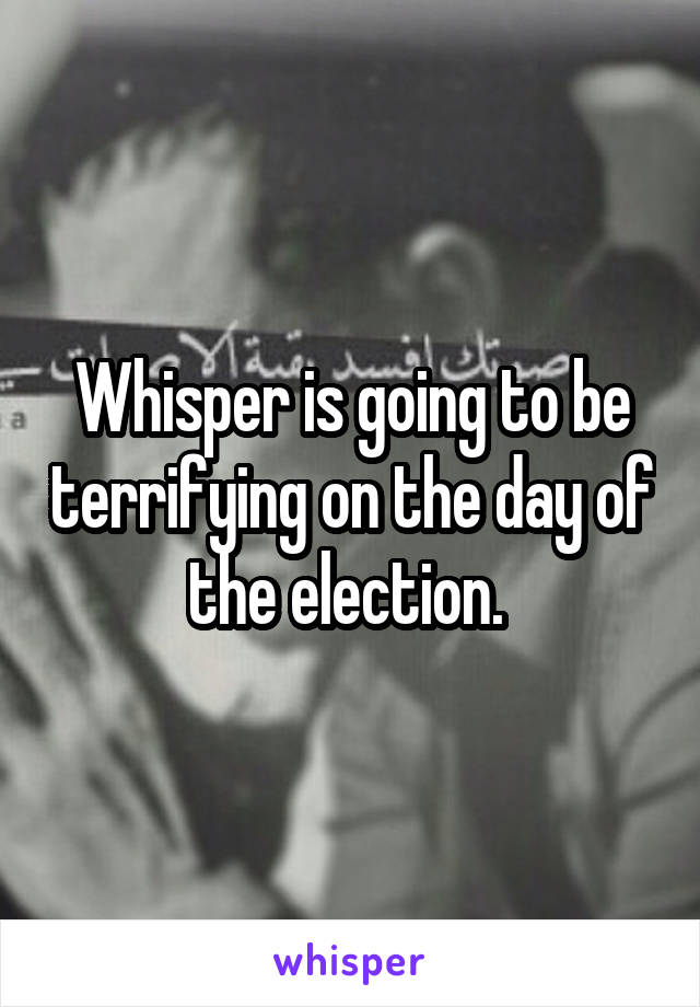 Whisper is going to be terrifying on the day of the election. 