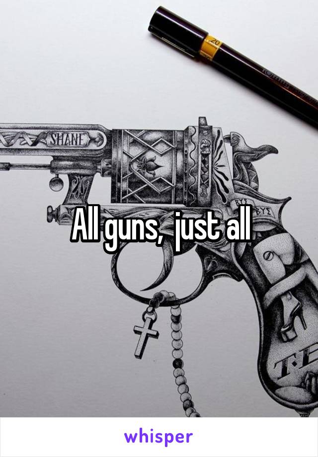 All guns,  just all