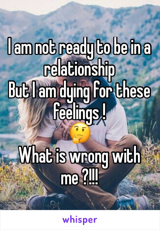 I am not ready to be in a relationship 
But I am dying for these feelings !
🤔
What is wrong with me ?!!! 