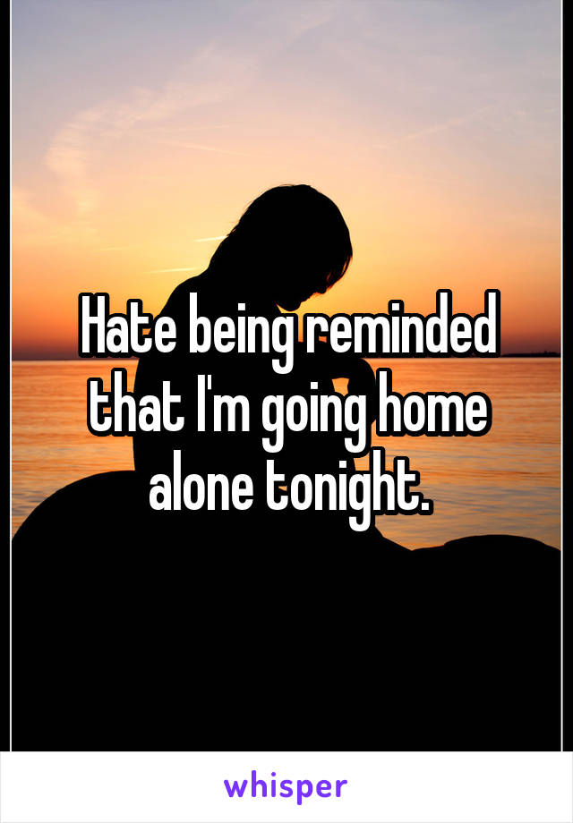 Hate being reminded that I'm going home alone tonight.