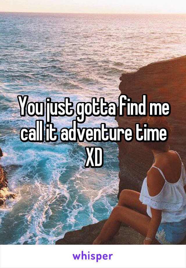 You just gotta find me call it adventure time XD