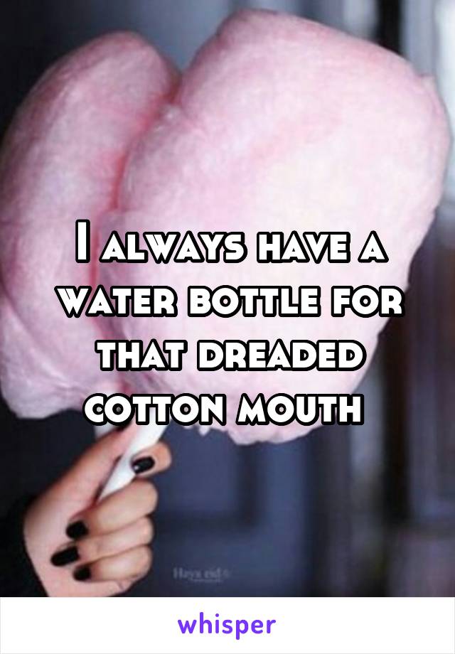 I always have a water bottle for that dreaded cotton mouth 