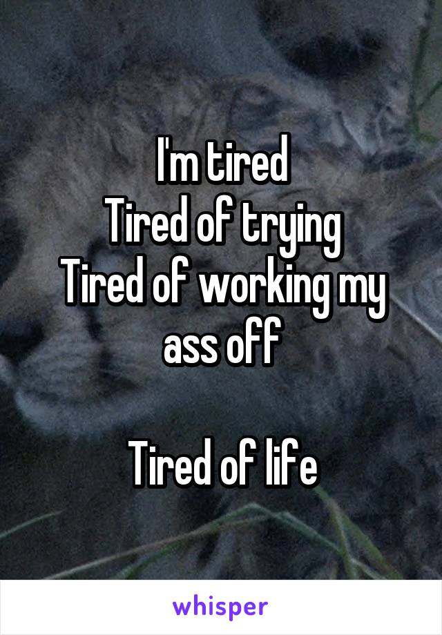 I'm tired
Tired of trying
Tired of working my ass off

Tired of life