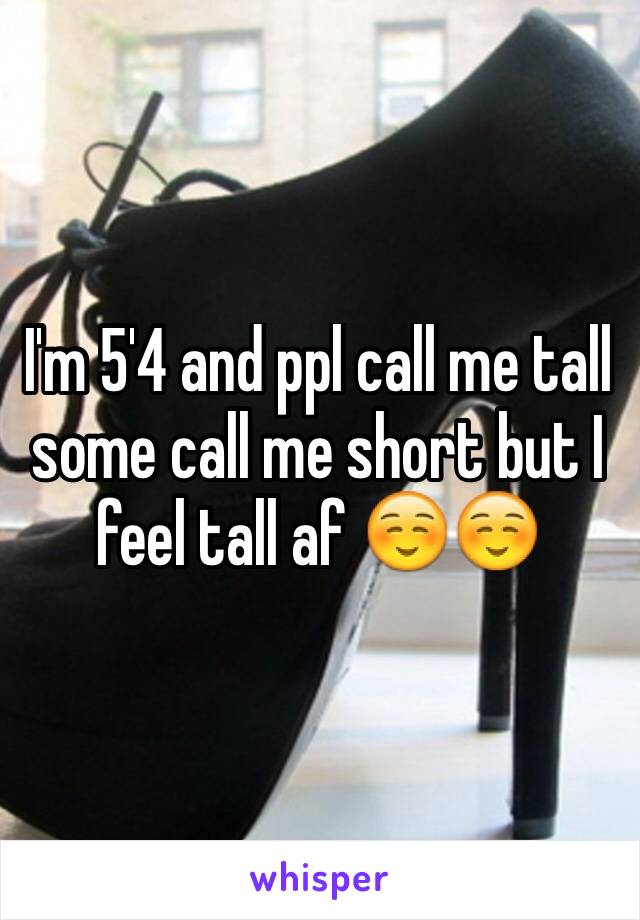 I'm 5'4 and ppl call me tall some call me short but I feel tall af ☺️☺️