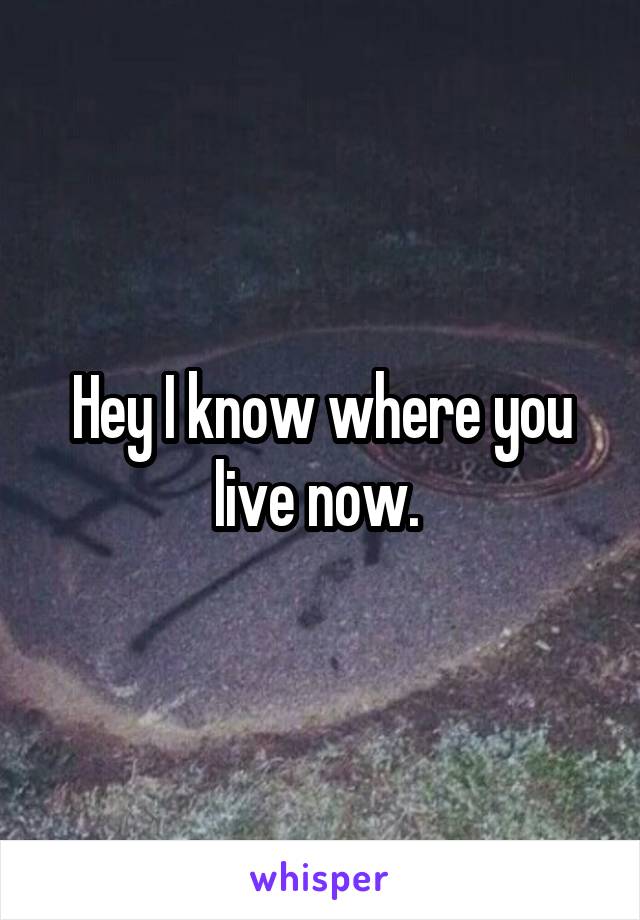 Hey I know where you live now. 
