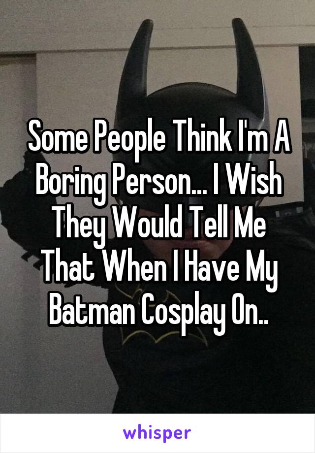 Some People Think I'm A Boring Person... I Wish They Would Tell Me That When I Have My Batman Cosplay On..