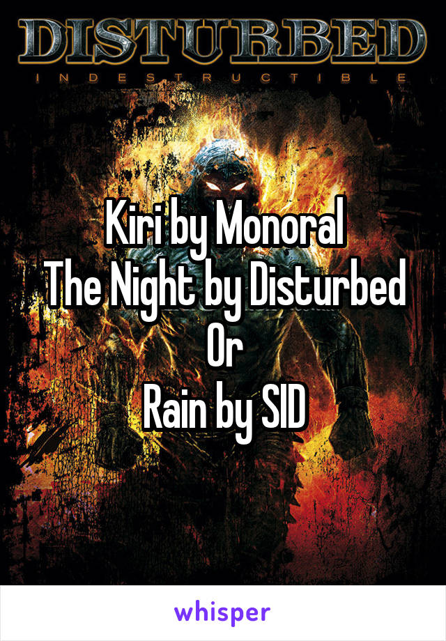Kiri by Monoral
The Night by Disturbed
Or
Rain by SID