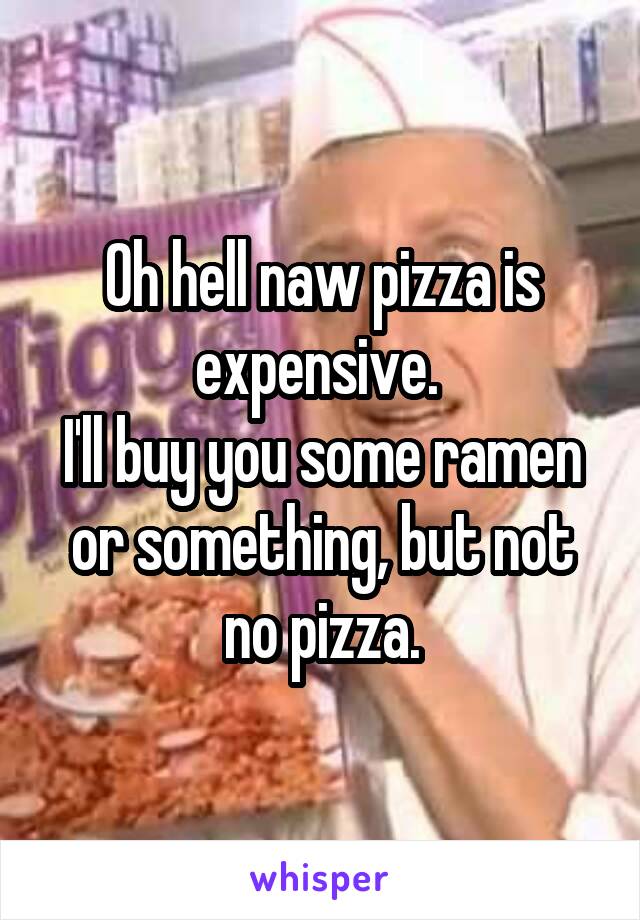 Oh hell naw pizza is expensive. 
I'll buy you some ramen or something, but not no pizza.