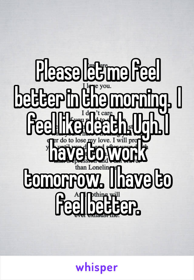Please let me feel better in the morning.  I feel like death. Ugh. I have to work tomorrow.  I have to feel better.