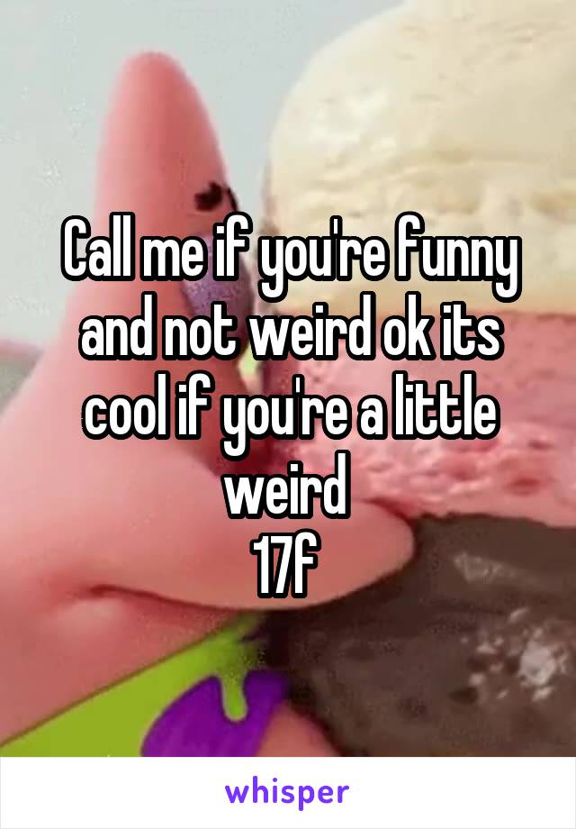 Call me if you're funny and not weird ok its cool if you're a little weird 
17f 