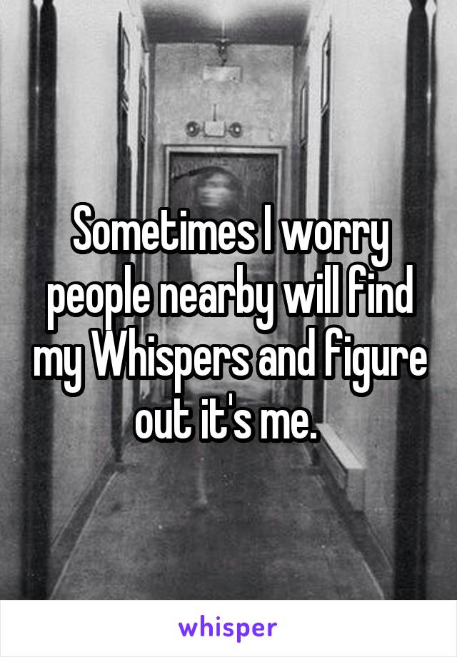 Sometimes I worry people nearby will find my Whispers and figure out it's me. 