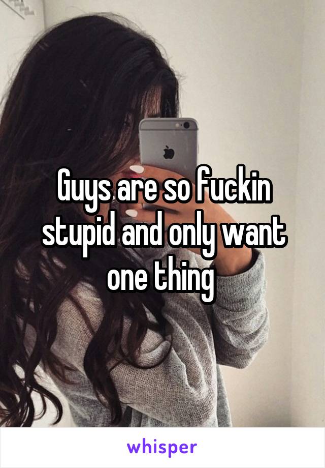 Guys are so fuckin stupid and only want one thing 