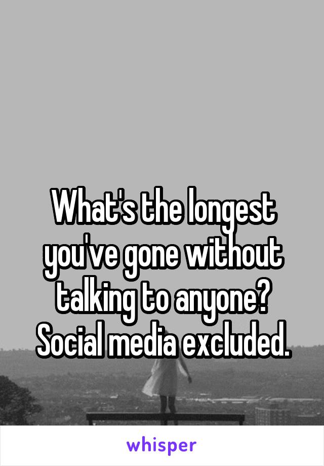 

What's the longest you've gone without talking to anyone? Social media excluded.