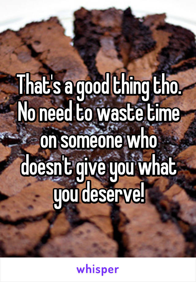 That's a good thing tho. No need to waste time on someone who doesn't give you what you deserve!