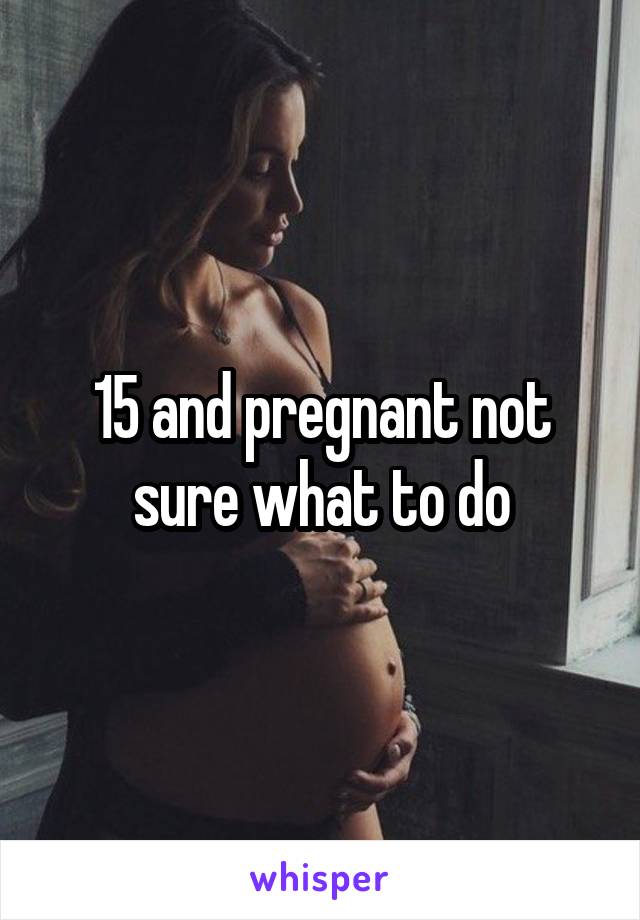 15 and pregnant not sure what to do
