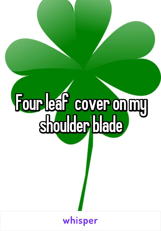 Four leaf  cover on my shoulder blade