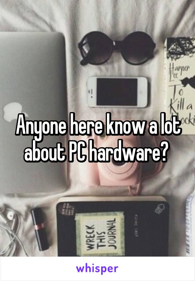 Anyone here know a lot about PC hardware? 