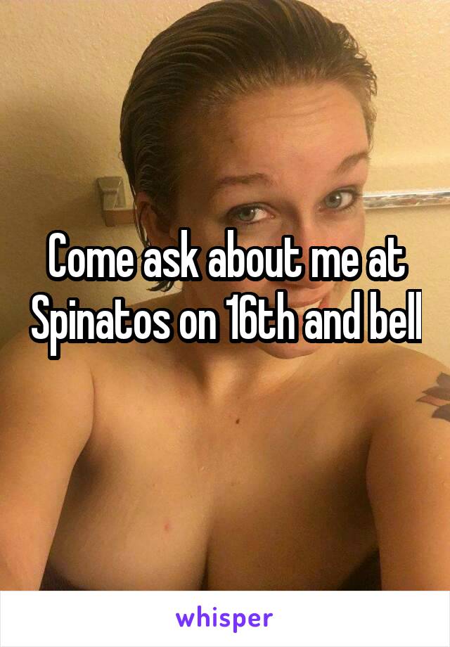Come ask about me at Spinatos on 16th and bell 