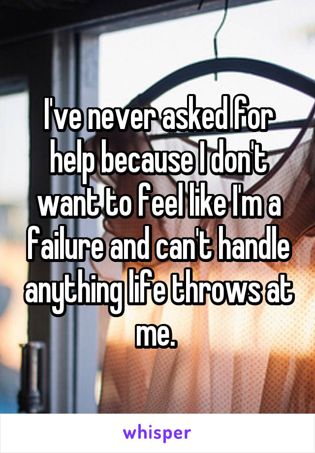 I've never asked for help because I don't want to feel like I'm a failure and can't handle anything life throws at me. 