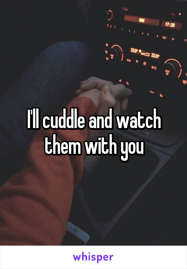 I'll cuddle and watch them with you