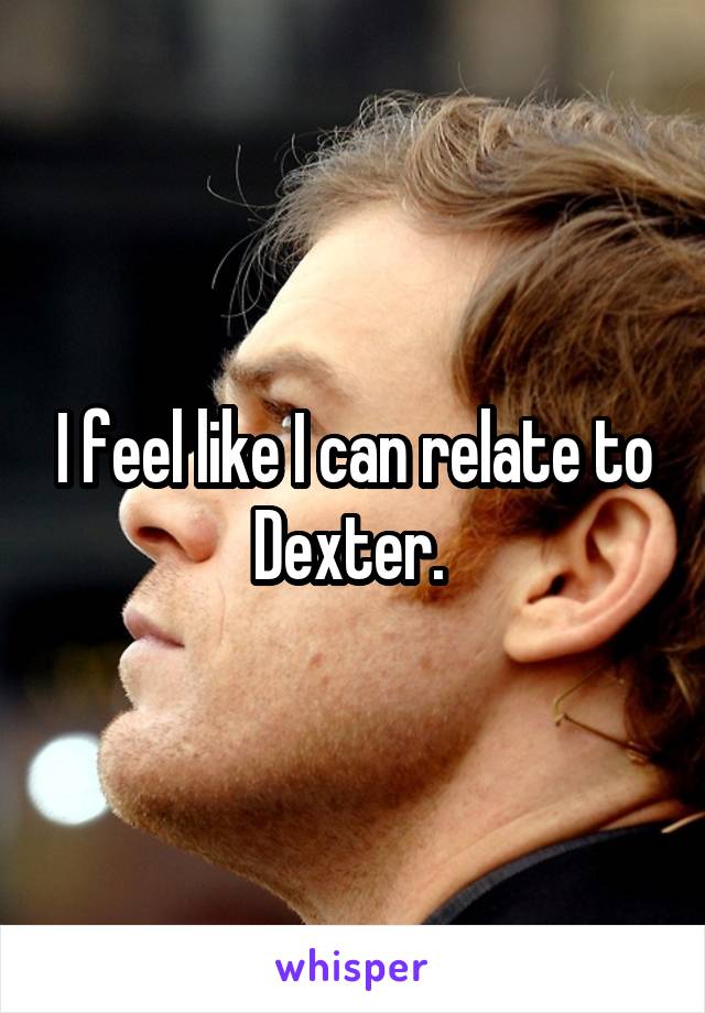 I feel like I can relate to Dexter. 