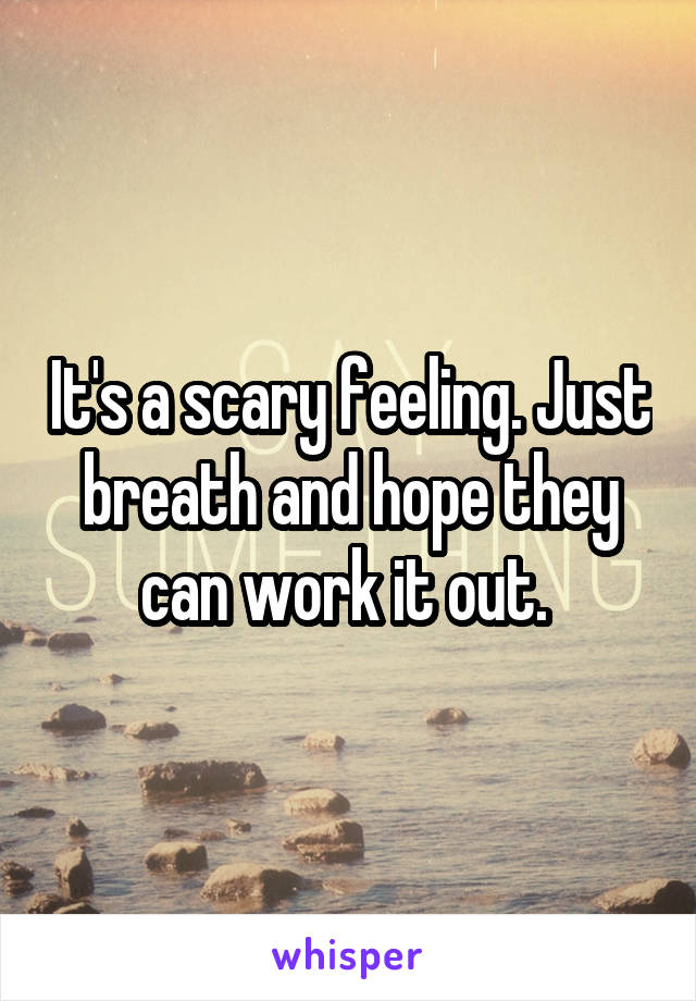 It's a scary feeling. Just breath and hope they can work it out. 