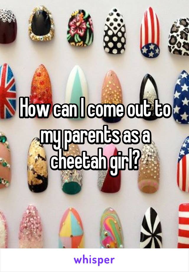 How can I come out to my parents as a cheetah girl?