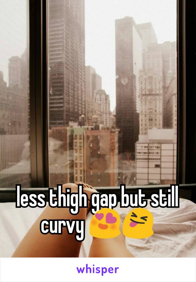 less thigh gap but still curvy 😍😝
