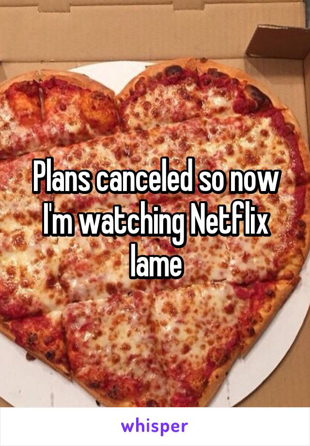 Plans canceled so now I'm watching Netflix lame