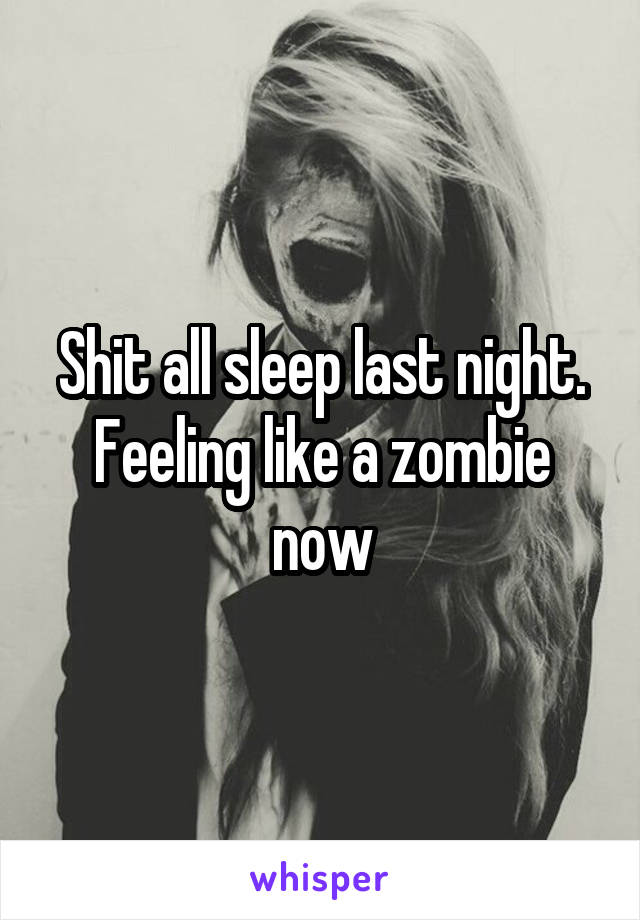 Shit all sleep last night. Feeling like a zombie now