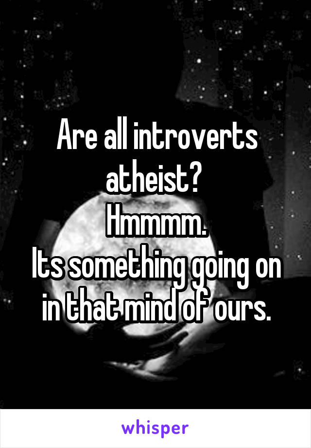Are all introverts atheist? 
Hmmmm.
Its something going on in that mind of ours.