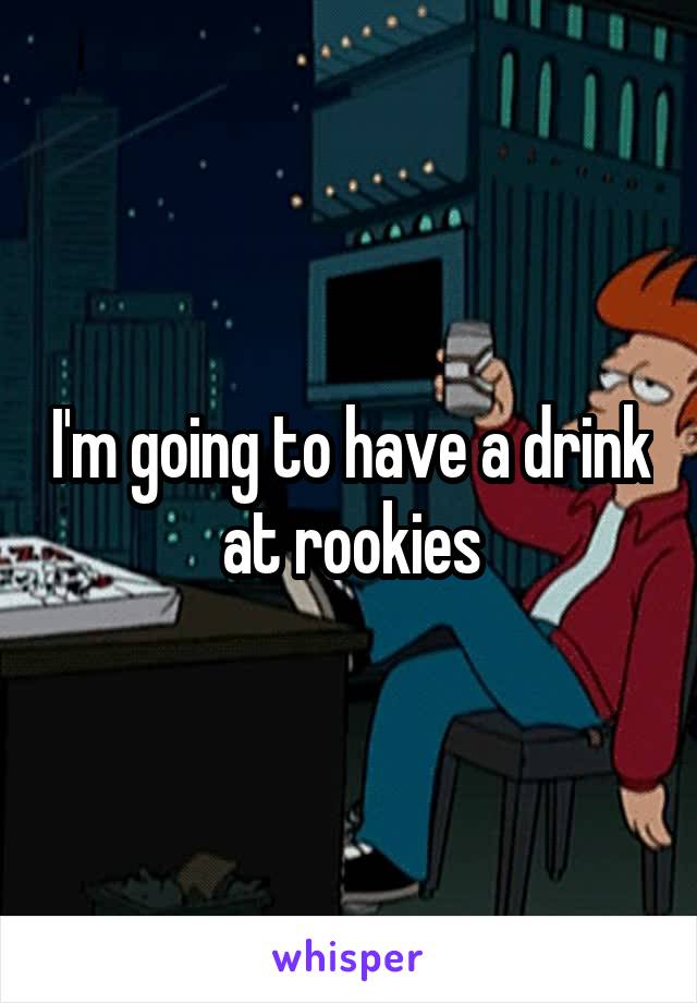 I'm going to have a drink at rookies