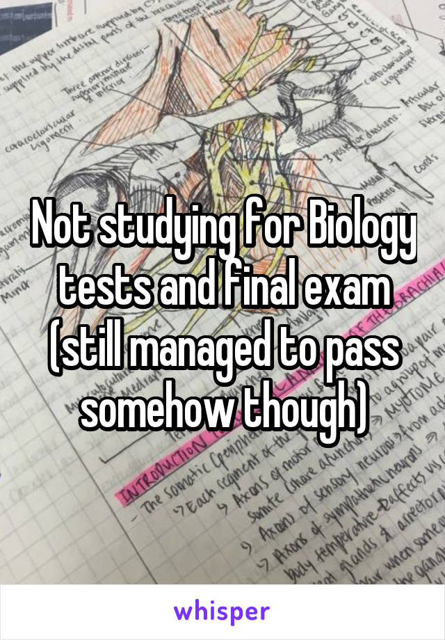 Not studying for Biology tests and final exam (still managed to pass somehow though)