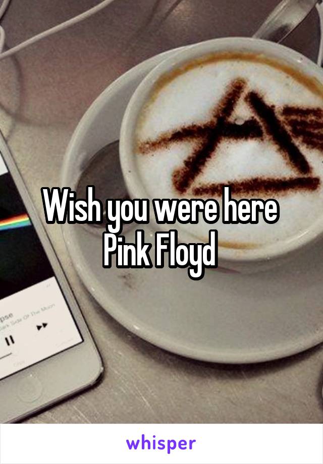 Wish you were here 
Pink Floyd 