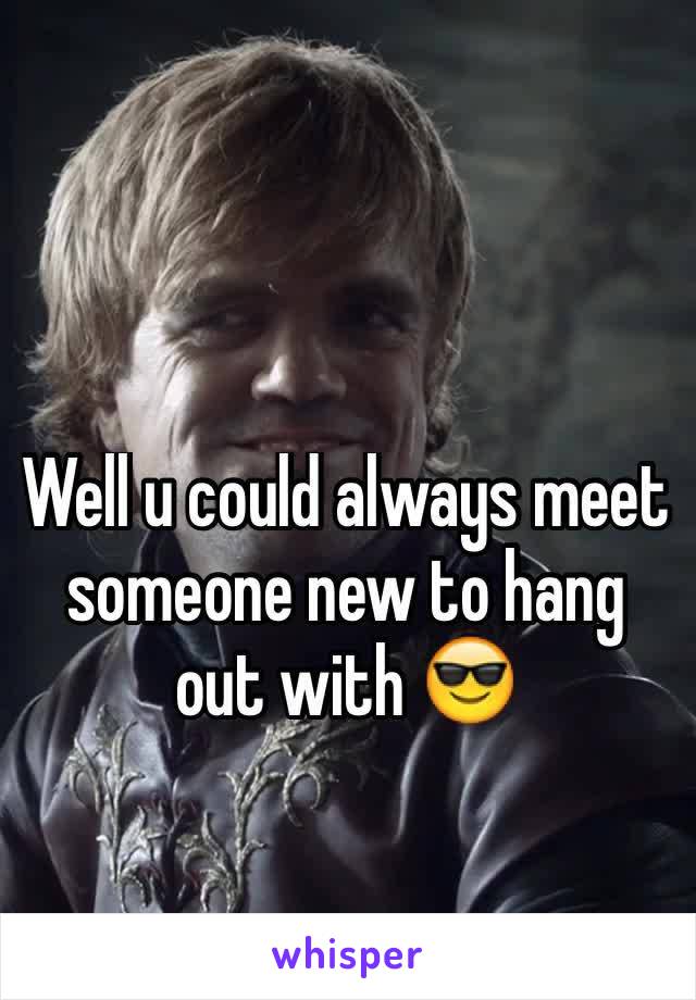 Well u could always meet someone new to hang out with 😎