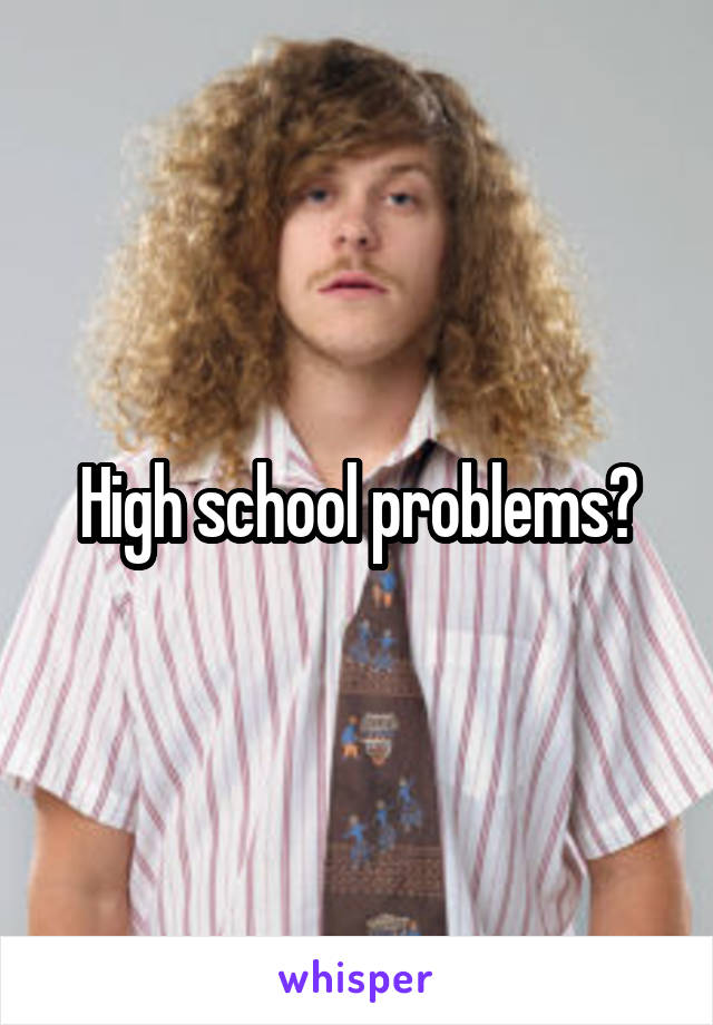 High school problems?