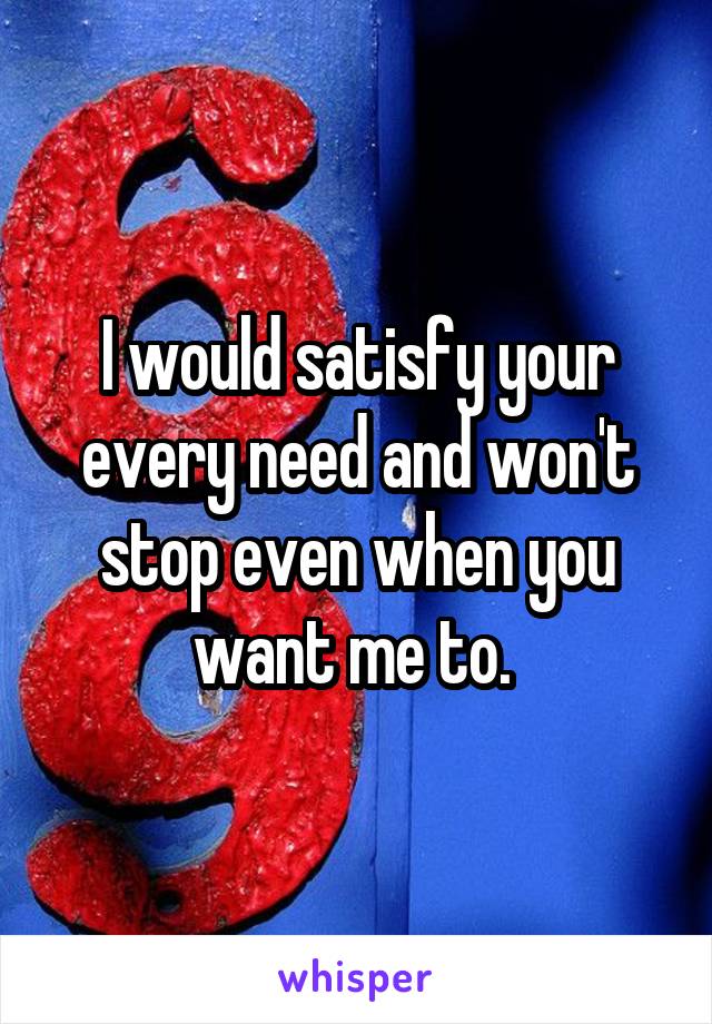 I would satisfy your every need and won't stop even when you want me to. 