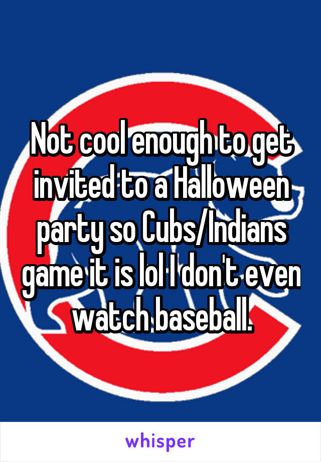 Not cool enough to get invited to a Halloween party so Cubs/Indians game it is lol I don't even watch baseball.