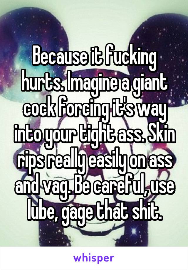 Because it fucking hurts. Imagine a giant cock forcing it's way into your tight ass. Skin rips really easily on ass and vag. Be careful, use lube, gage that shit.