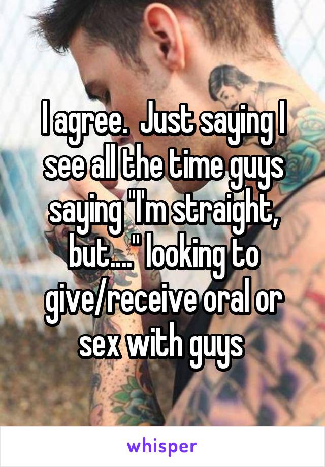 I agree.  Just saying I see all the time guys saying "I'm straight, but...." looking to give/receive oral or sex with guys 