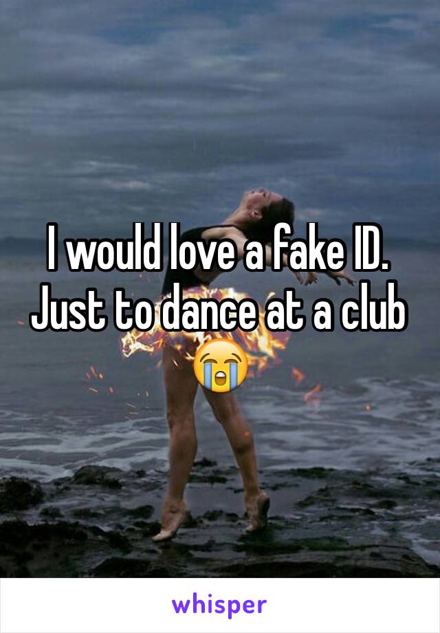 I would love a fake ID. Just to dance at a club 😭