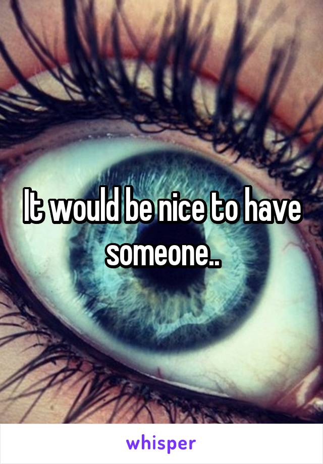 It would be nice to have someone..