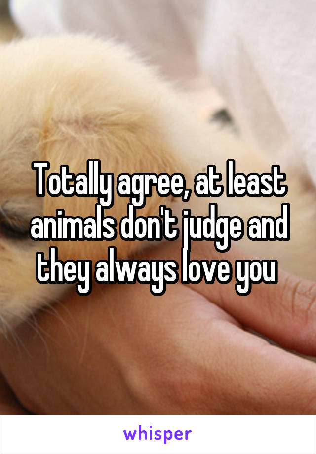 Totally agree, at least animals don't judge and they always love you 